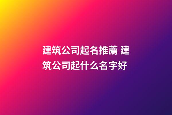 建筑公司起名推薦 建筑公司起什么名字好